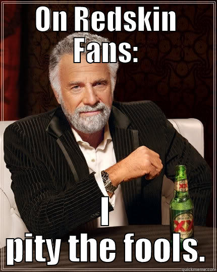 ON REDSKIN FANS: I PITY THE FOOLS. The Most Interesting Man In The World