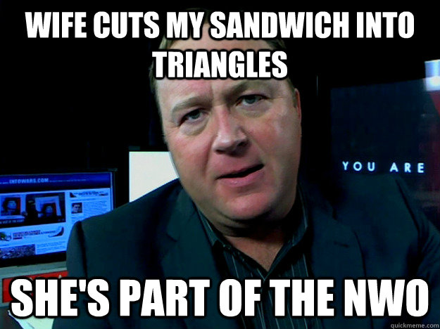 WIFE CUTS MY SANDWICH INTO TRIANGLES SHE'S PART OF THE NWO  Alex Jones Meme