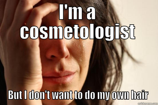 I'M A COSMETOLOGIST BUT I DON'T WANT TO DO MY OWN HAIR First World Problems