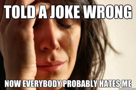 Told a joke wrong now everybody probably hates me   First World Problems