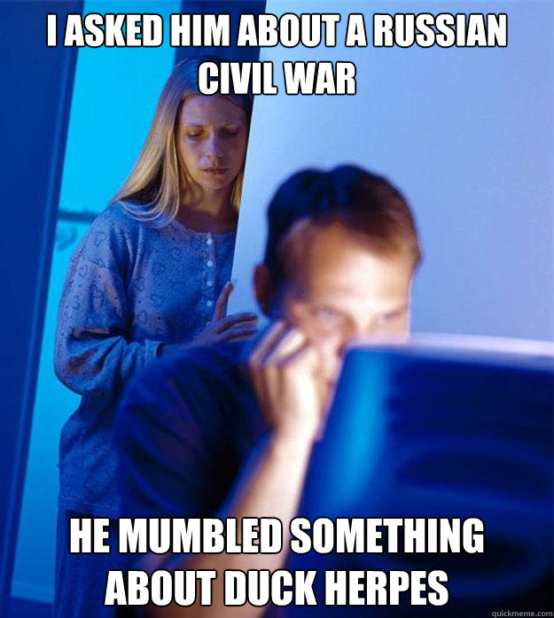 I asked him about a russian civil war He mumbled something about duck herpes  Redditors Wife