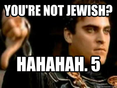 You're not Jewish? Hahahah. 5  Downvoting Roman