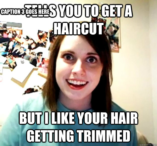 Tells you to get a haircut But I like your hair getting trimmed Caption 3 goes here  Overly Attached Girlfriend