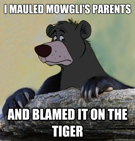 I mauled Mowgli's parents And blamed it on the tiger  Confession Baloo