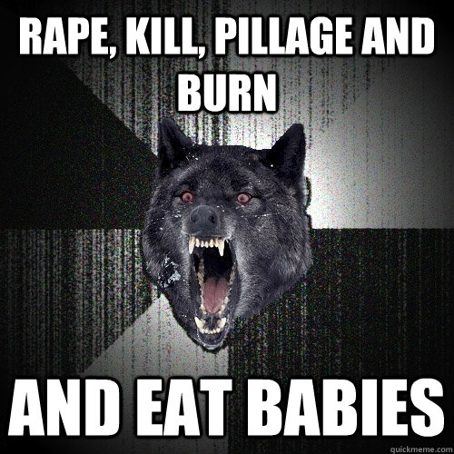 rape, kill, pillage and burn and eat babies  Insanity Wolf