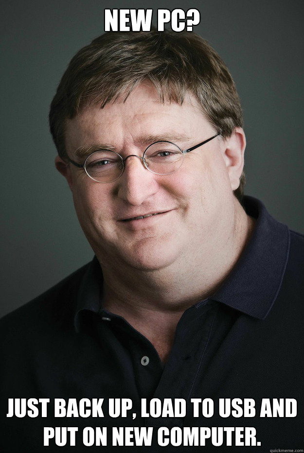 New PC? Just back up, load to USB and put on new computer. - New PC? Just back up, load to USB and put on new computer.  Good Guy Gabe Newell