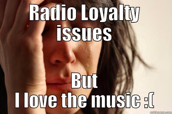 RADIO LOYALTY ISSUES BUT I LOVE THE MUSIC :( First World Problems