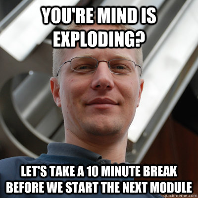 You're mind is exploding? Let's take a 10 minute break before we start the next module  