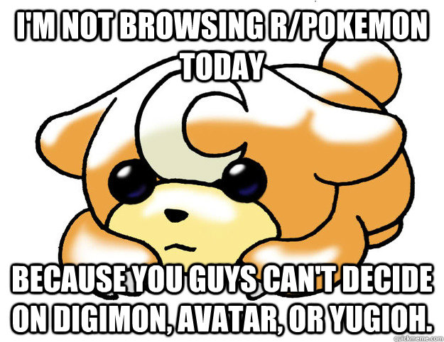 I'm not browsing r/pokemon today because you guys can't decide on digimon, avatar, or yugioh. - I'm not browsing r/pokemon today because you guys can't decide on digimon, avatar, or yugioh.  Confession Teddiursa