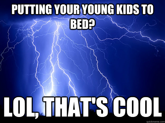 Putting your young kids to bed? LOL, That's cool  