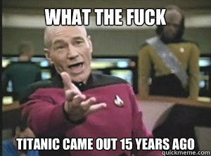 What the fuck titanic came out 15 years ago  