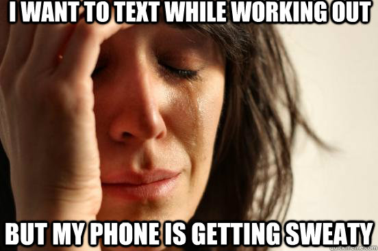 I want to text while working out But my phone is getting sweaty  First World Problems