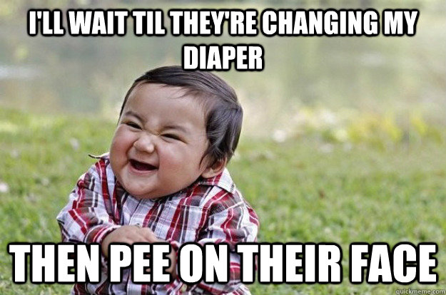 I'll wait til they're changing my diaper Then pee on their face  Evil Toddler
