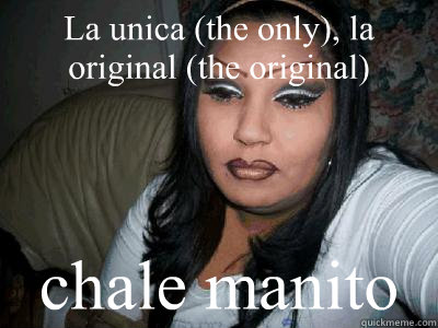La unica (the only), la original (the original) chale manito  