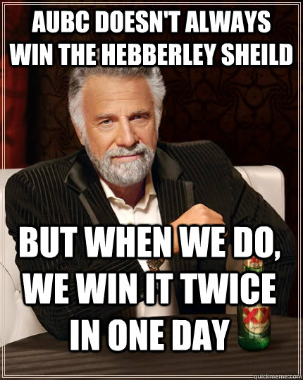 AUBC doesn't always win the Hebberley Sheild But when we do, we win it twice in one day  The Most Interesting Man In The World