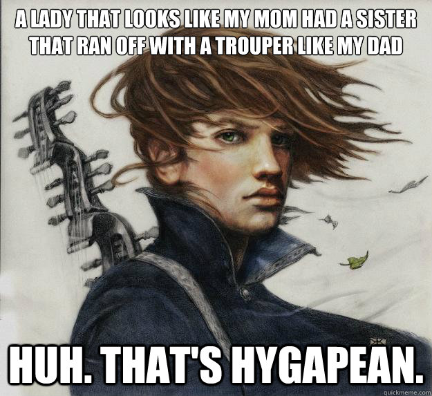 a lady that looks like my mom had a sister that ran off with a trouper like my dad huh. that's hygapean.     - a lady that looks like my mom had a sister that ran off with a trouper like my dad huh. that's hygapean.      Advice Kvothe