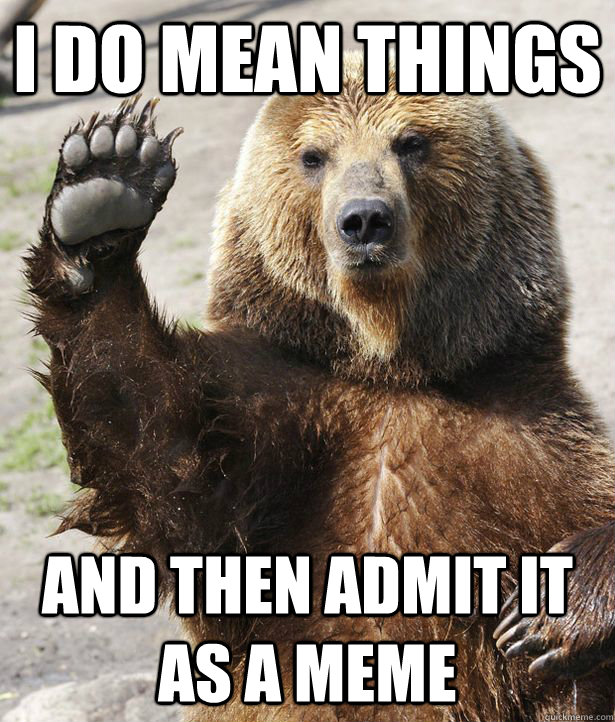 I do mean things and then admit it as a meme  Owning Up Bear