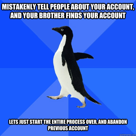 Mistakenly tell people about your account, and your brother finds your account lets just start the entire process over, and abandon previous account  Socially Awkward Penguin
