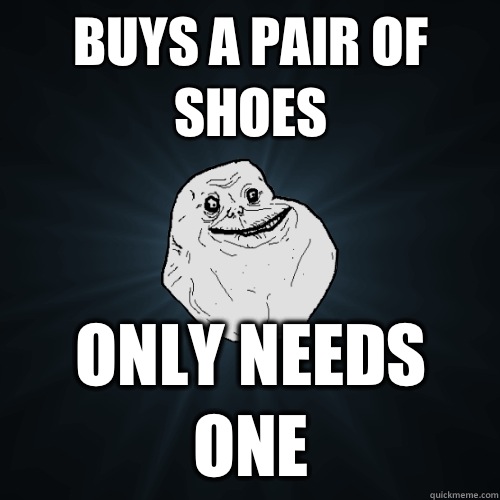 Buys a pair of shoes Only needs one  Forever Alone