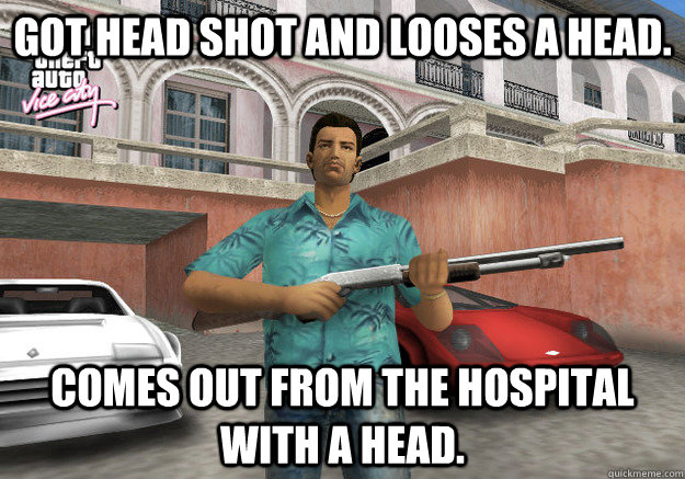 Got head shot and looses a head. Comes out from the hospital with a head.  