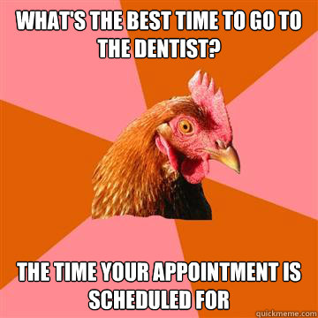 What's The best time to go to the dentist?
 The time your appointment is scheduled for  Anti-Joke Chicken