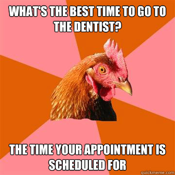 What's The best time to go to the dentist?
 The time your appointment is scheduled for  Anti-Joke Chicken