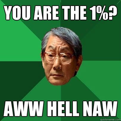 you are the 1%? aww hell naw - you are the 1%? aww hell naw  High Expectations Asian Father