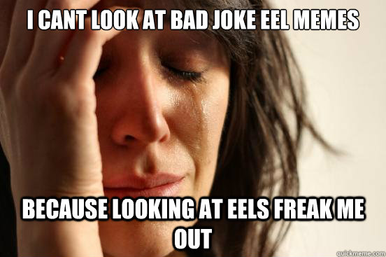 i cant look at bad joke eel memes because looking at eels freak me out  First World Problems