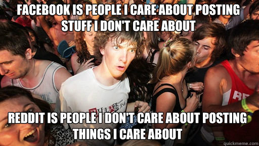 Facebook is people I care about posting stuff I don't care about Reddit is people I don't care about posting things I care about  Sudden Clarity Clarence