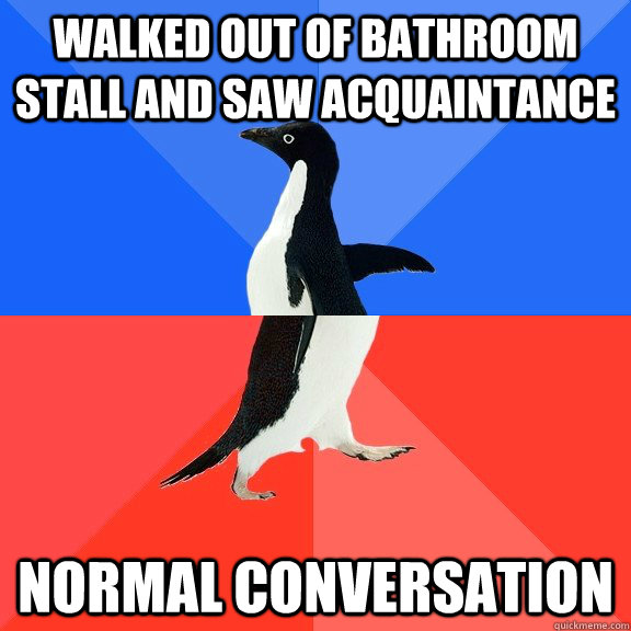 Walked out of bathroom stall and saw acquaintance Normal conversation   Socially Awkward Awesome Penguin