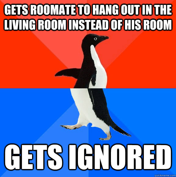 Gets roomate to hang out in the living room instead of his room gets ignored   Socially Awesome Awkward Penguin