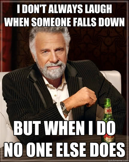 I don't always laugh when someone falls down but when i do no one else does  The Most Interesting Man In The World