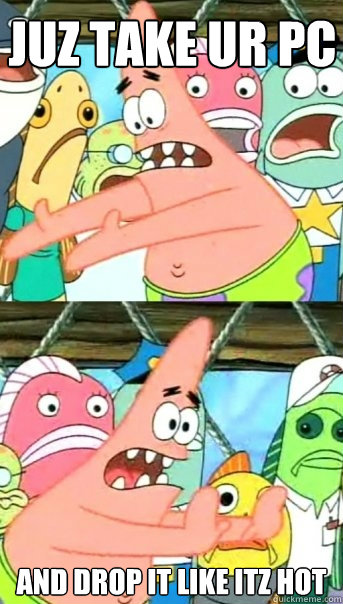 juz take ur pc and drop it like itz hot  Push it somewhere else Patrick