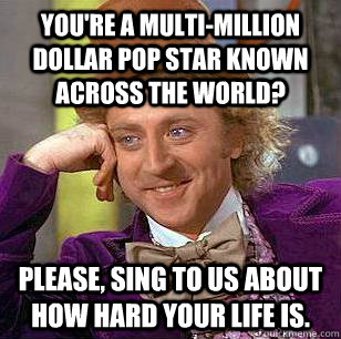 You're a multi-million dollar pop star known across the world? Please, sing to us about how hard your life is.  Condescending Wonka