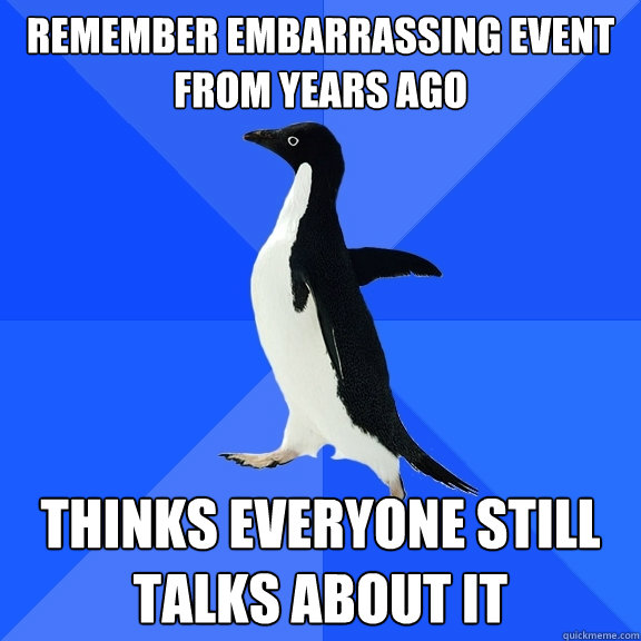 Remember embarrassing event from years ago thinks everyone still talks about it  Socially Awkward Penguin