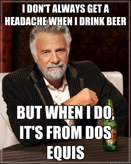 I don't always get a headache when I drink beer But when I do, it's from Dos Equis  The Most Interesting Man In The World