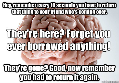 Hey, remember every 10 seconds you have to return that thing to your friend who's coming over. They're gone? Good, now remember you had to return it again. 
They're here? Forget you ever borrowed anything!  Scumbag Brain