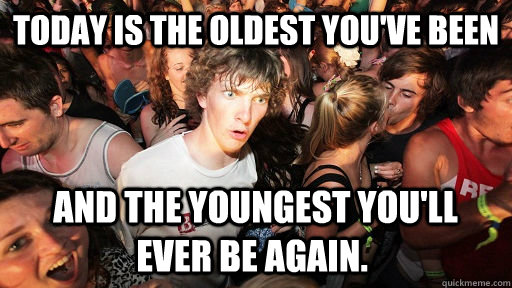 Today is the oldest you've been  and the youngest you'll ever be again.  Sudden Clarity Clarence