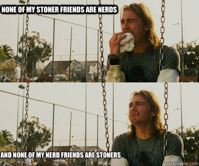 none of my stoner friends are nerds and none of my nerd friends are stoners  First World Stoner Problems