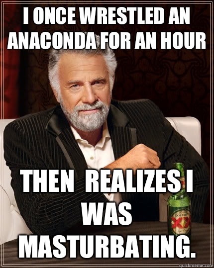 I once wrestled an anaconda for an hour  Then  realizes I was masturbating.   The Most Interesting Man In The World