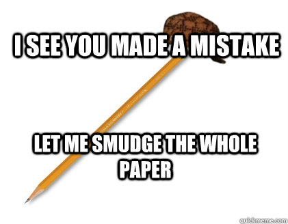 I SEE YOU MADE A MISTAKE LET ME SMUDGE THE WHOLE PAPER - I SEE YOU MADE A MISTAKE LET ME SMUDGE THE WHOLE PAPER  Scumbag Pencil
