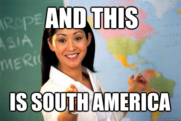 And this is south america - And this is south america  Unhelpful High School Teacher