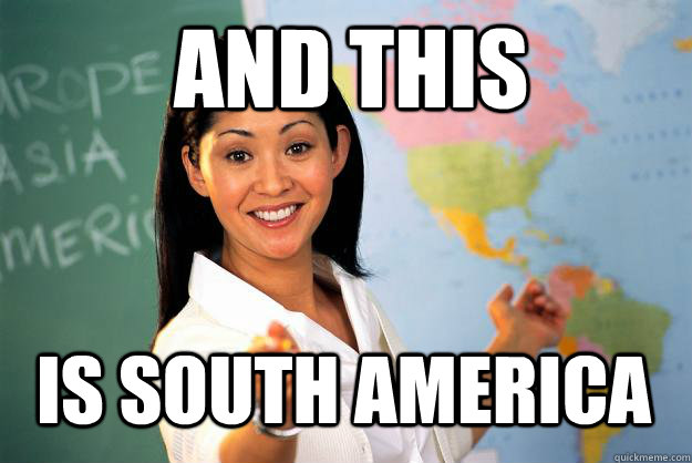 And this is south america  Unhelpful High School Teacher