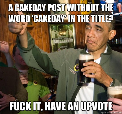 A cakeday post without the word 'cakeday' in the title?  fuck it, have an upvote  - A cakeday post without the word 'cakeday' in the title?  fuck it, have an upvote   Upvote Obama