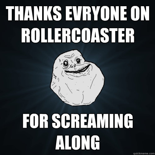 Thanks evryone on rollercoaster for screaming along  Forever Alone