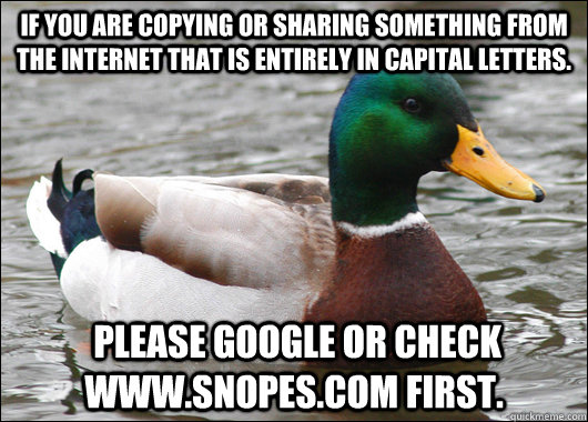 If you are copying or sharing SOMETHING FROM THE INTERNET THAT IS ENTIRELY IN CAPITAL LETTERS.   please google or check www.snopes.com first.  Actual Advice Mallard