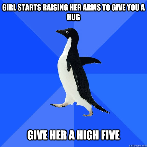 Girl starts raising her arms to give you a hug   Give her a high five  Socially Awkward Penguin