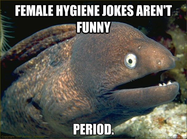 Female hygiene jokes aren't funny period.  Bad Joke Eel