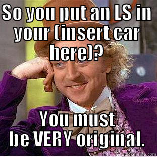 SO YOU PUT AN LS IN YOUR (INSERT CAR HERE)? YOU MUST BE VERY ORIGINAL. Condescending Wonka