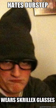 hates dubstep wears skrillex glasses  